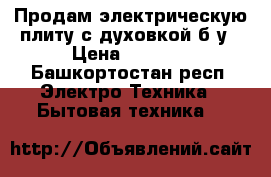 Продам электрическую плиту с духовкой б/у › Цена ­ 1 000 - Башкортостан респ. Электро-Техника » Бытовая техника   